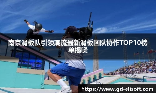 南京滑板队引领潮流最新滑板团队协作TOP10榜单揭晓
