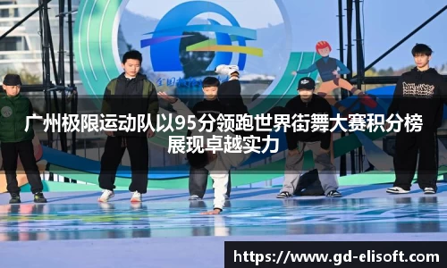 广州极限运动队以95分领跑世界街舞大赛积分榜展现卓越实力