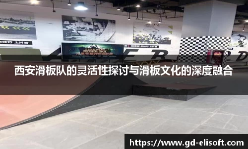 西安滑板队的灵活性探讨与滑板文化的深度融合