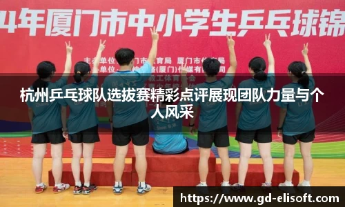 杭州乒乓球队选拔赛精彩点评展现团队力量与个人风采