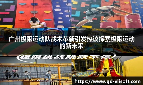 广州极限运动队战术革新引发热议探索极限运动的新未来