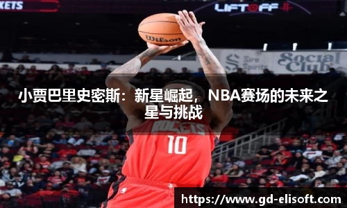 小贾巴里史密斯：新星崛起，NBA赛场的未来之星与挑战