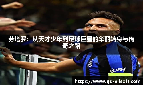 劳塔罗：从天才少年到足球巨星的华丽转身与传奇之路